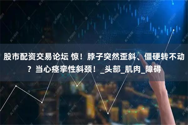 股市配资交易论坛 惊！脖子突然歪斜、僵硬转不动？当心痉挛性斜颈！_头部_肌肉_障碍