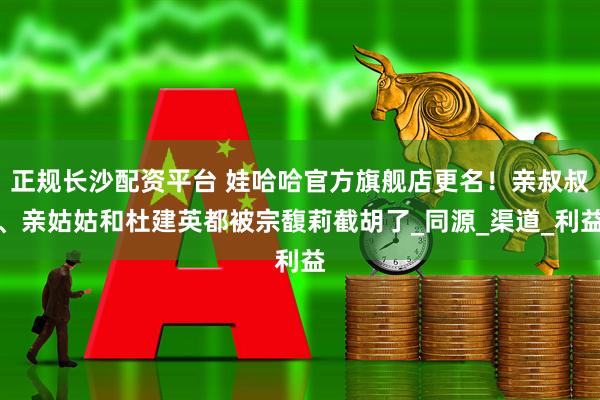 正规长沙配资平台 娃哈哈官方旗舰店更名！亲叔叔、亲姑姑和杜建英都被宗馥莉截胡了_同源_渠道_利益