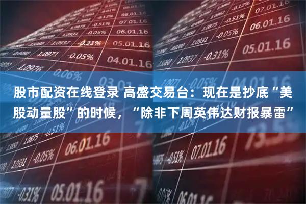股市配资在线登录 高盛交易台：现在是抄底“美股动量股”的时候，“除非下周英伟达财报暴雷”