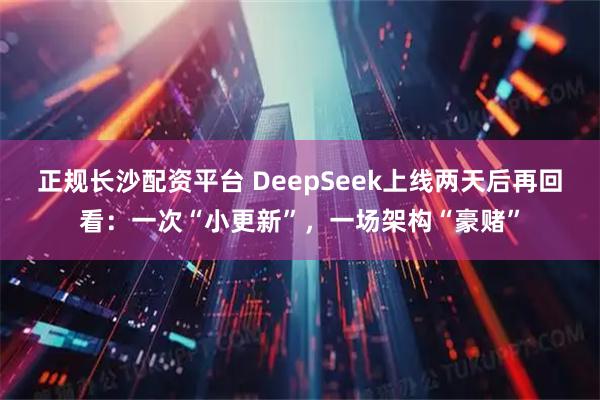 正规长沙配资平台 DeepSeek上线两天后再回看:一次“小更新”,一场架构“豪赌”