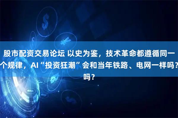 股市配资交易论坛 以史为鉴，技术革命都遵循同一个规律，AI“投资狂潮”会和当年铁路、电网一样吗？