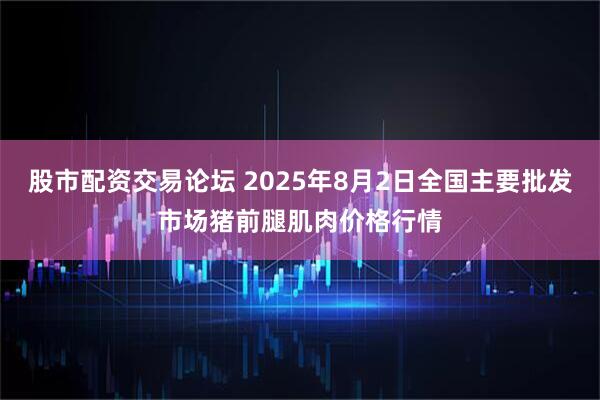 股市配资交易论坛 2025年8月2日全国主要批发市场猪前腿肌肉价格行情