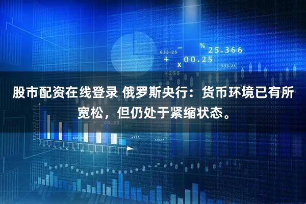 股市配资在线登录 俄罗斯央行：货币环境已有所宽松，但仍处于紧缩状态。