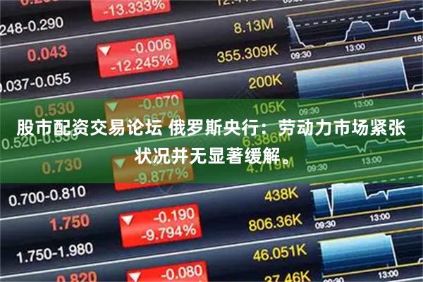 股市配资交易论坛 俄罗斯央行：劳动力市场紧张状况并无显著缓解。