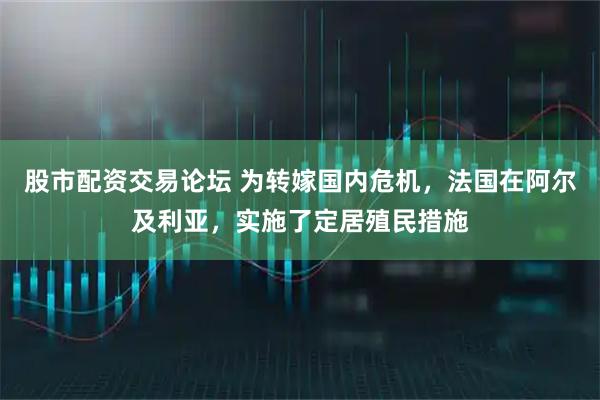 股市配资交易论坛 为转嫁国内危机，法国在阿尔及利亚，实施了定居殖民措施
