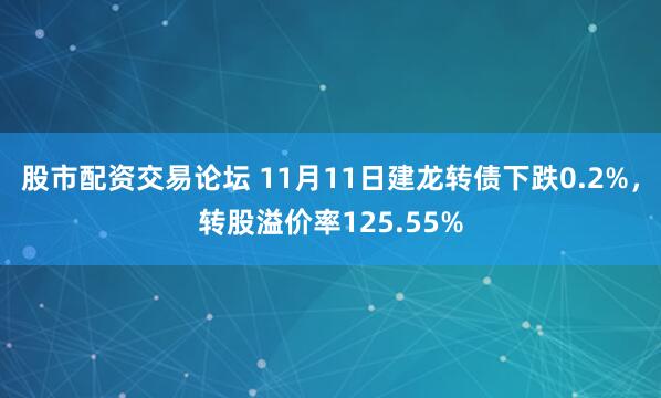 股市配资交易论坛 11月11日建龙转债下跌0.2%，转股溢价率125.55%