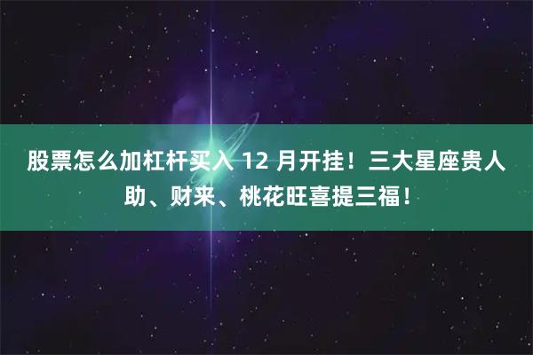 股票怎么加杠杆买入 12 月开挂！三大星座贵人助、财来、桃花旺喜提三福！