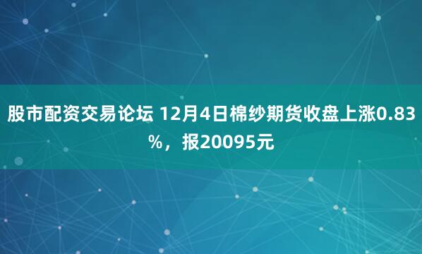 股市配资交易论坛 12月4日棉纱期货收盘上涨0.83%，报20095元