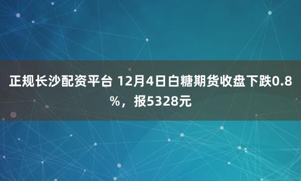 正规长沙配资平台 12月4日白糖期货收盘下跌0.8%,报5328元