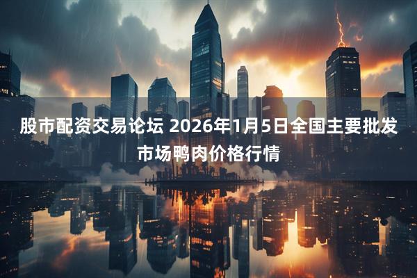 股市配资交易论坛 2026年1月5日全国主要批发市场鸭肉价格行情