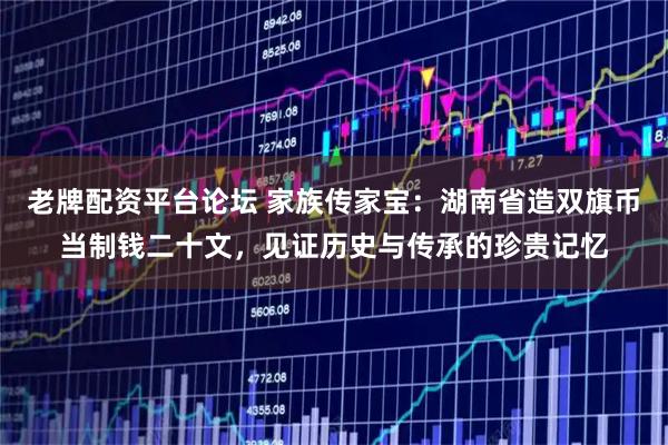 老牌配资平台论坛 家族传家宝：湖南省造双旗币当制钱二十文，见证历史与传承的珍贵记忆