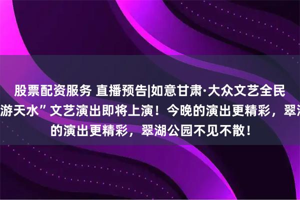 股票配资服务 直播预告|如意甘肃·大众文艺全民秀“夏沐清风 乐游天水”文艺演出即将上演！今晚的演出更精彩，翠湖公园不见不散！