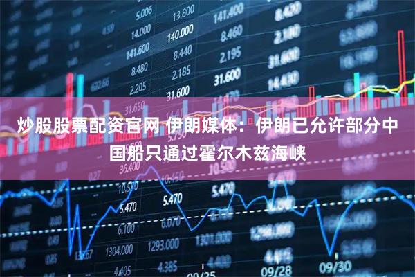 炒股股票配资官网 伊朗媒体：伊朗已允许部分中国船只通过霍尔木兹海峡