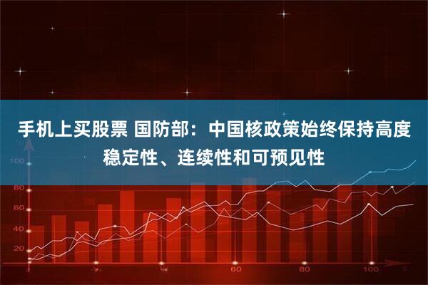 手机上买股票 国防部：中国核政策始终保持高度稳定性、连续性和可预见性