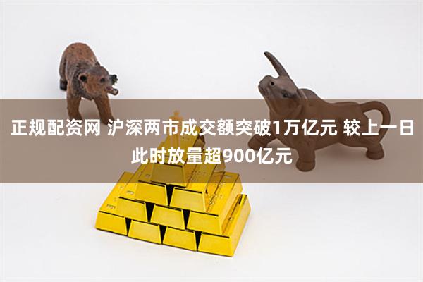 正规配资网 沪深两市成交额突破1万亿元 较上一日此时放量超900亿元